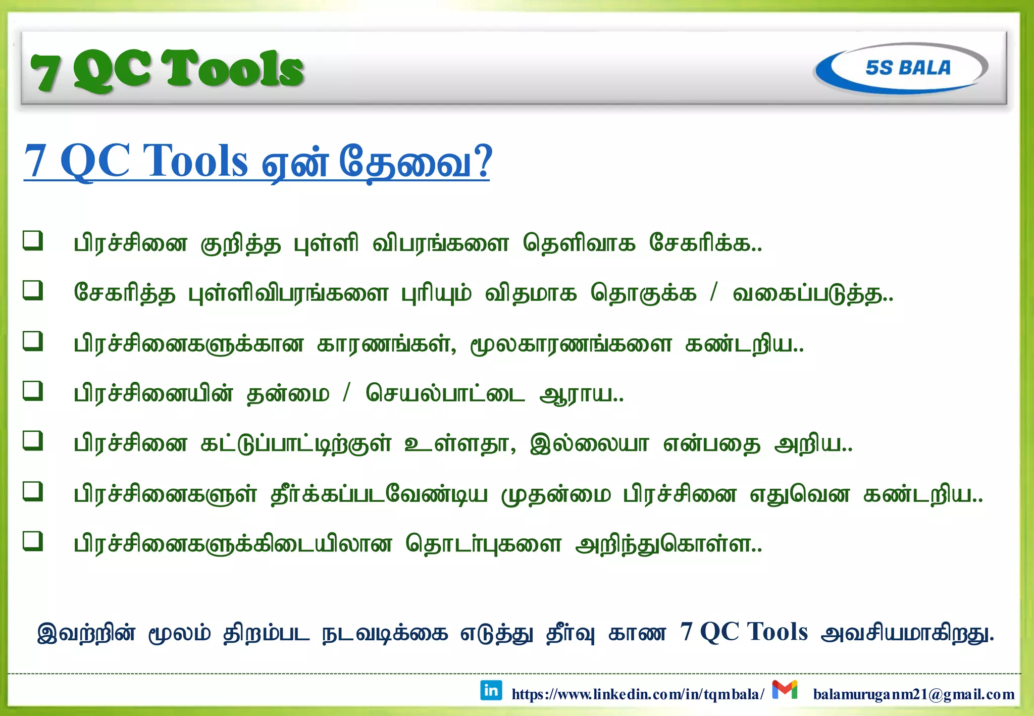  gpur;rpid Fwpj;j Gs;sp tpguq;fis njspthf Nrfhpf;f..
 Nrfhpj;j Gs;sptpguq;fis GhpAk; tpjkhf njhFf;f / tifg;gLj;j..
 gpur;rpidfSf;fhd fhuzq;fs;> %yfhuzq;fis fz;lwpa..
 gpur;rpidapd; jd;ik / nray;ghl;il Muha..
 gpur;rpid fl;Lg;ghl;bw;Fs; cs;sjh> ,y;iyah vd;gij mwpa..
 gpur;rpidfSs; jPh;f;fg;glNtz;ba Kjd;ik gpur;rpid vJntd fz;lwpa..
 gpur;rpidfSf;fpilapyhd njhlh;Gfis mwpe;Jnfhs;s..
7 QC Tools
,tw;wpd; %yk; jpwk;gl eltbf;if vLj;J jPh;T fhz 7 QC Tools mtrpakhfpwJ.
7 QC Tools Vd; Njit?
https://www.linkedin.com/in/tqmbala/ balamuruganm21@gmail.com
 