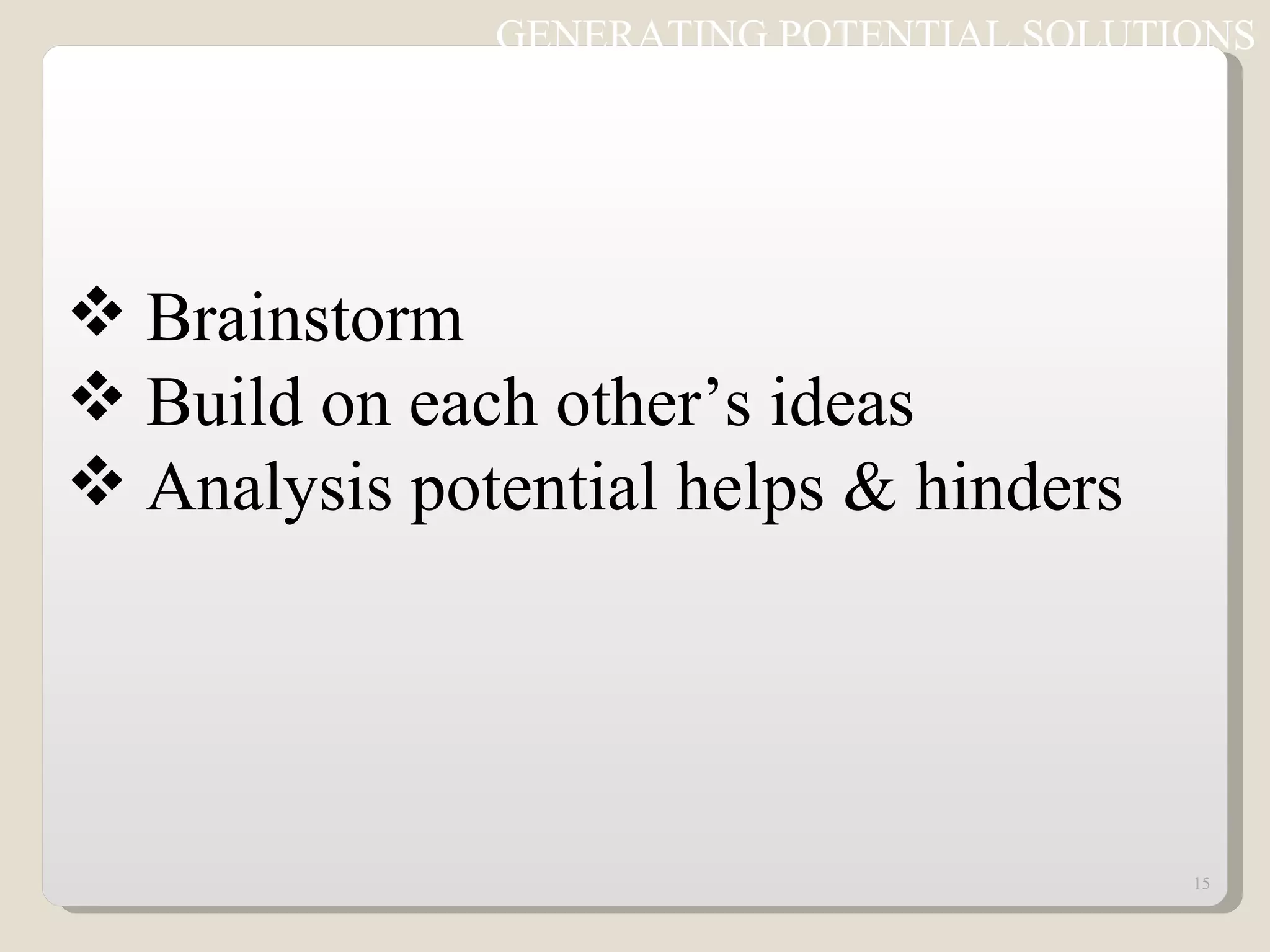 GENERATING POTENTIAL SOLUTIONS Brainstorm Build on each other’s ideas Analysis potential helps & hinders 