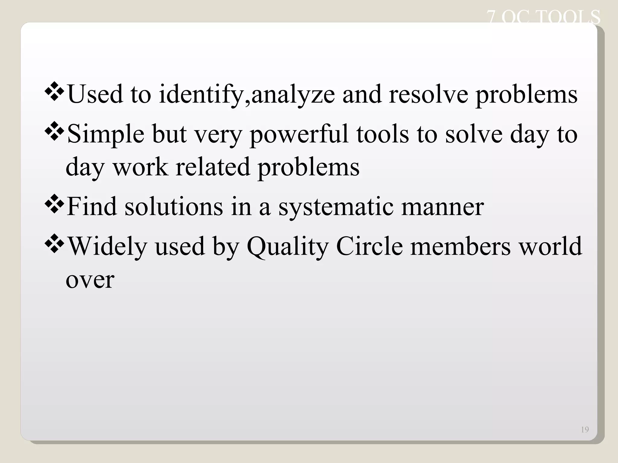 7 QC TOOLS Used to identify,analyze and resolve problems Simple but very powerful tools to solve day to day work related problems Find solutions in a systematic manner Widely used by Quality Circle members world over 