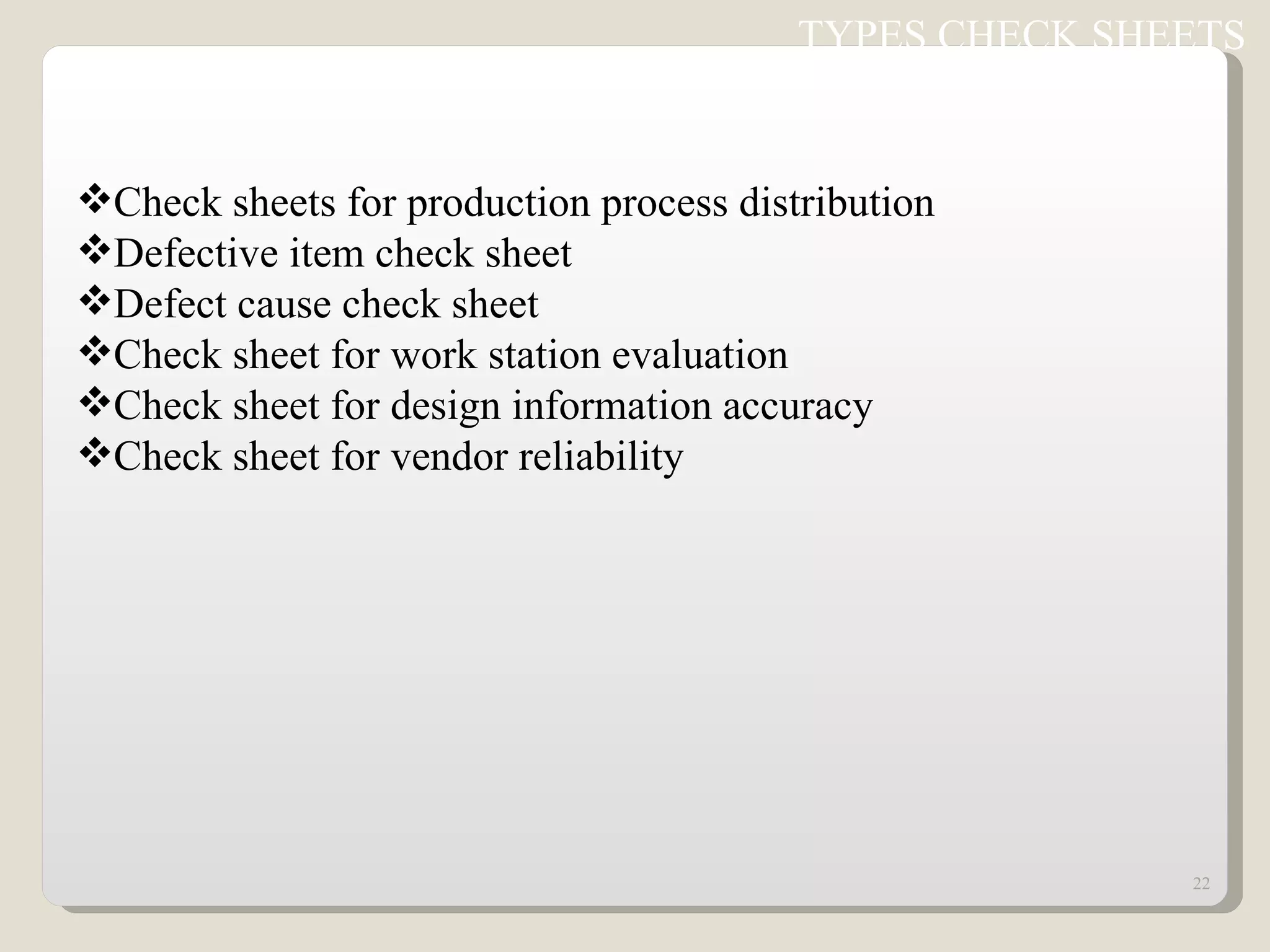 Check sheets for production process distribution Defective item check sheet Defect cause check sheet Check sheet for work station evaluation Check sheet for design information accuracy Check sheet for vendor reliability TYPES CHECK SHEETS  