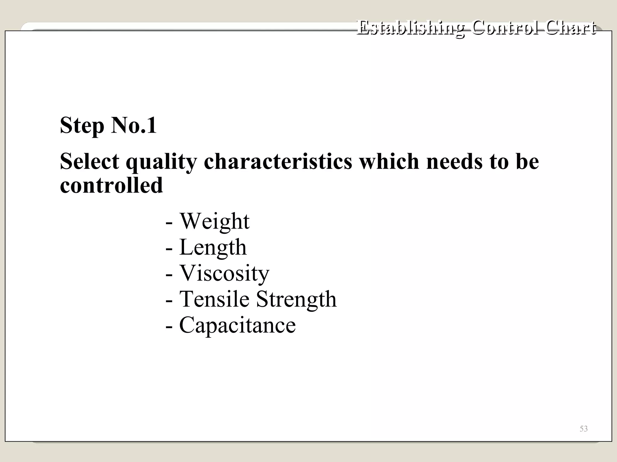 Establishing Control Chart  Step No.1 Select quality characteristics which needs to be controlled - Weight - Length - Viscosity - Tensile Strength - Capacitance 
