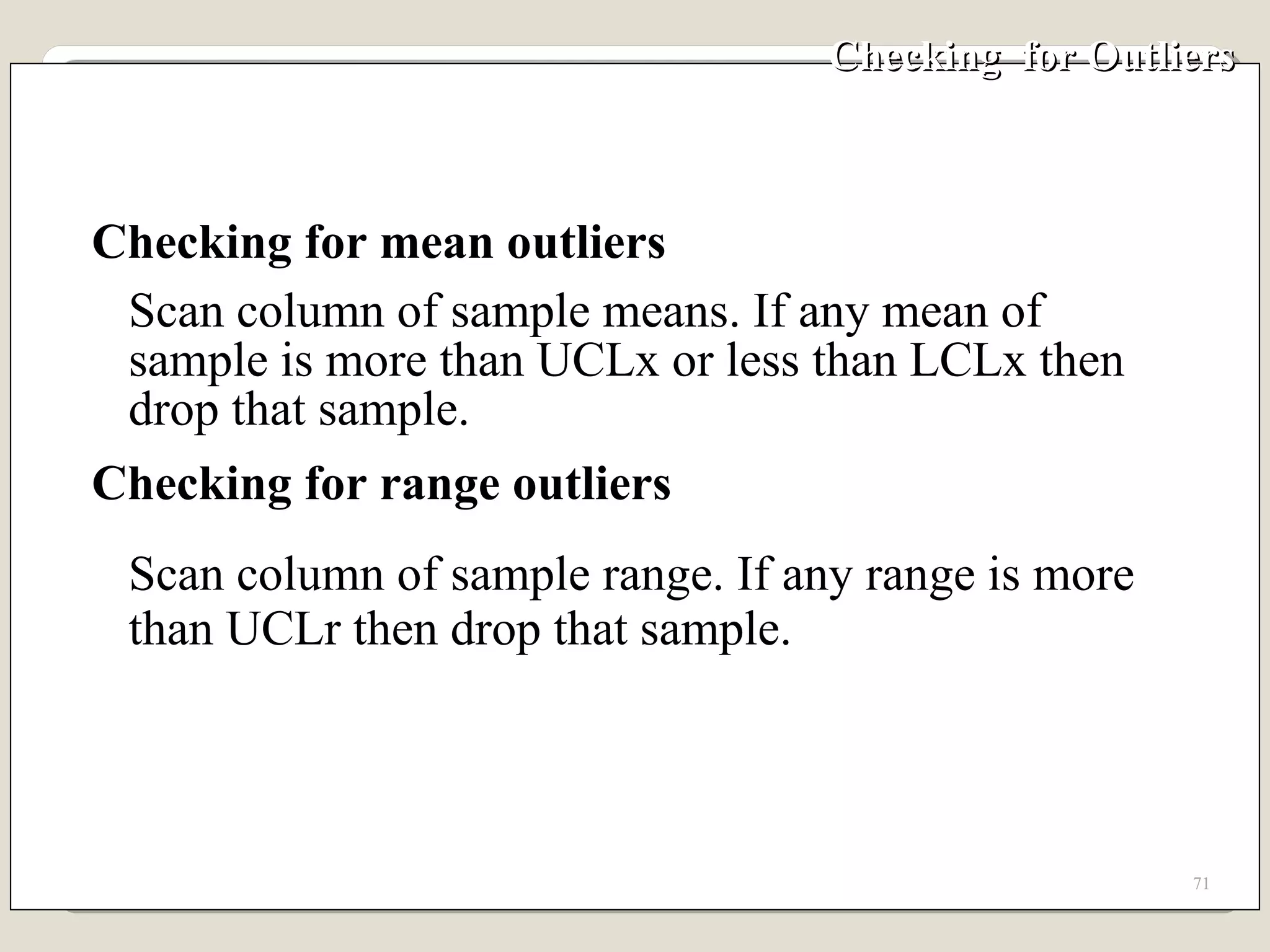 Checking  for Outliers Checking for mean outliers Scan column of sample means. If any mean of sample is more than UCLx or less than LCLx then drop that sample. Checking for range outliers Scan column of sample range. If any range is more than UCLr then drop that sample. 
