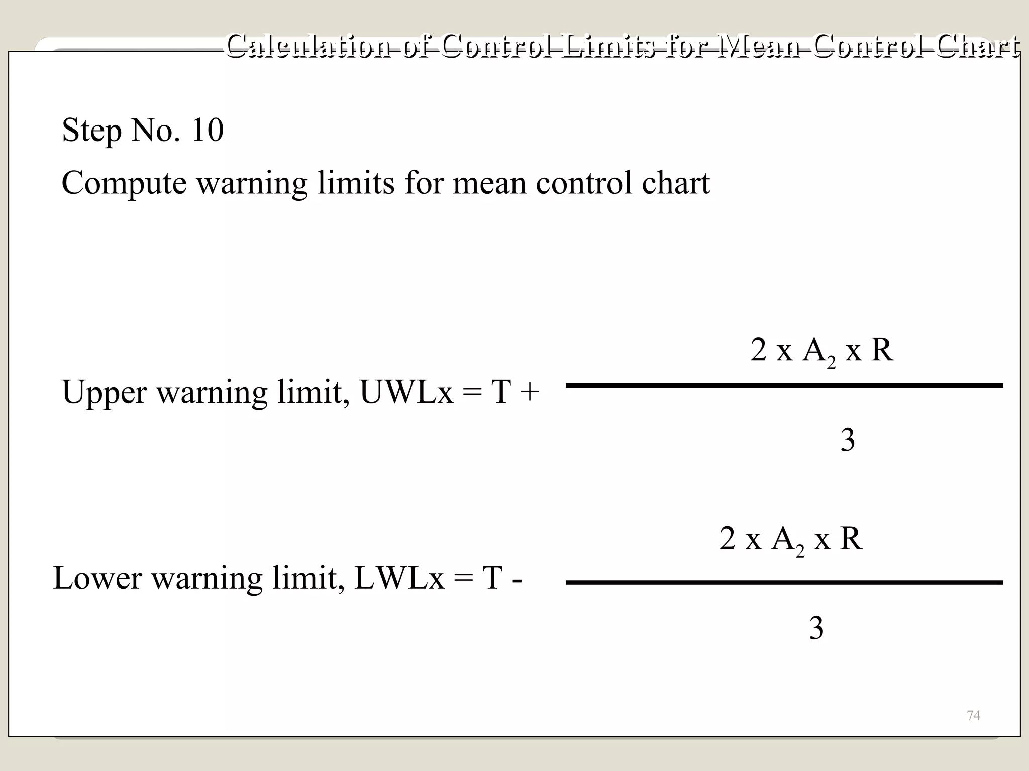 Calculation of Control Limits for Mean Control Chart Step No. 10 Compute warning limits for mean control chart Upper warning limit, UWLx = T + 2 x A 2  x R 3 Lower warning limit, LWLx = T - 2 x A 2  x R 3 