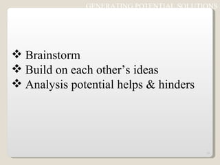 GENERATING POTENTIAL SOLUTIONS Brainstorm Build on each other’s ideas Analysis potential helps & hinders 