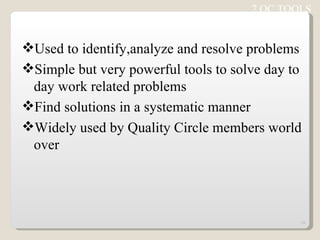 7 QC TOOLS Used to identify,analyze and resolve problems Simple but very powerful tools to solve day to day work related problems Find solutions in a systematic manner Widely used by Quality Circle members world over 