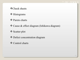 Check sheets Histograms Pareto charts Cause & effect diagram (Ishikawa diagram) Scatter plot Defect concentration diagram Control charts 7  QC  TOOLS 