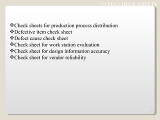 Check sheets for production process distribution Defective item check sheet Defect cause check sheet Check sheet for work station evaluation Check sheet for design information accuracy Check sheet for vendor reliability TYPES CHECK SHEETS  
