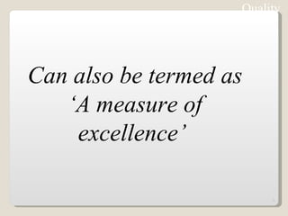 Can also be termed as ‘A measure of excellence’  Quality 