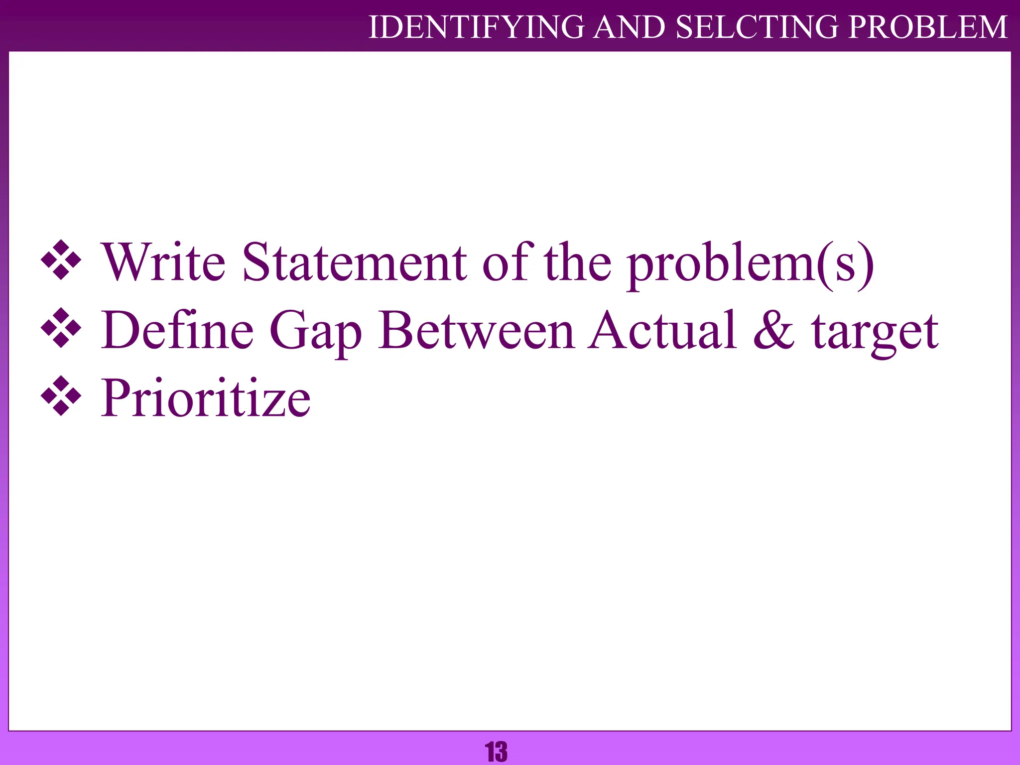 13
IDENTIFYING AND SELCTING PROBLEM
 Write Statement of the problem(s)
 Define Gap Between Actual & target
 Prioritize
 