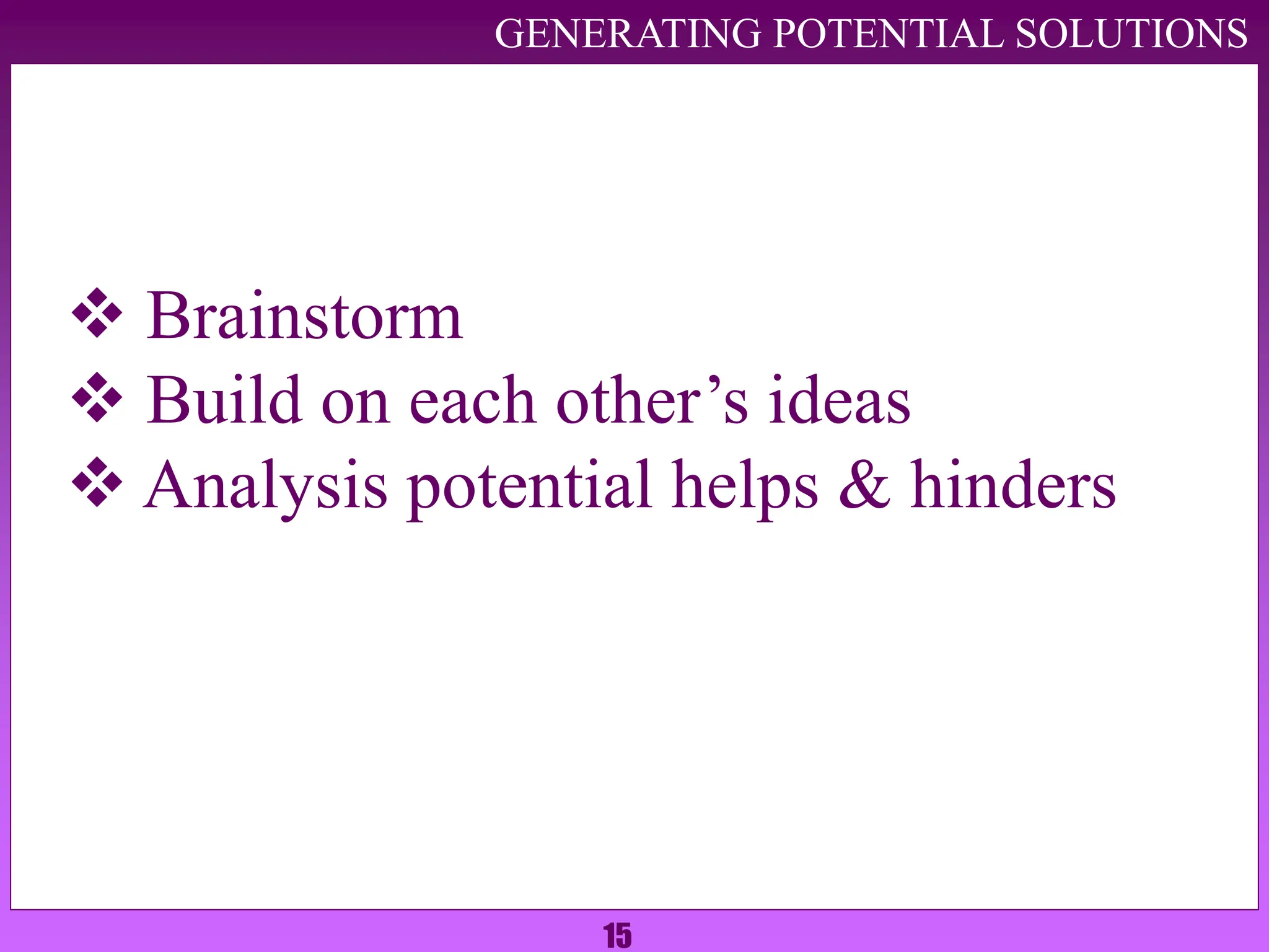15
GENERATING POTENTIAL SOLUTIONS
 Brainstorm
 Build on each other’s ideas
 Analysis potential helps & hinders
 