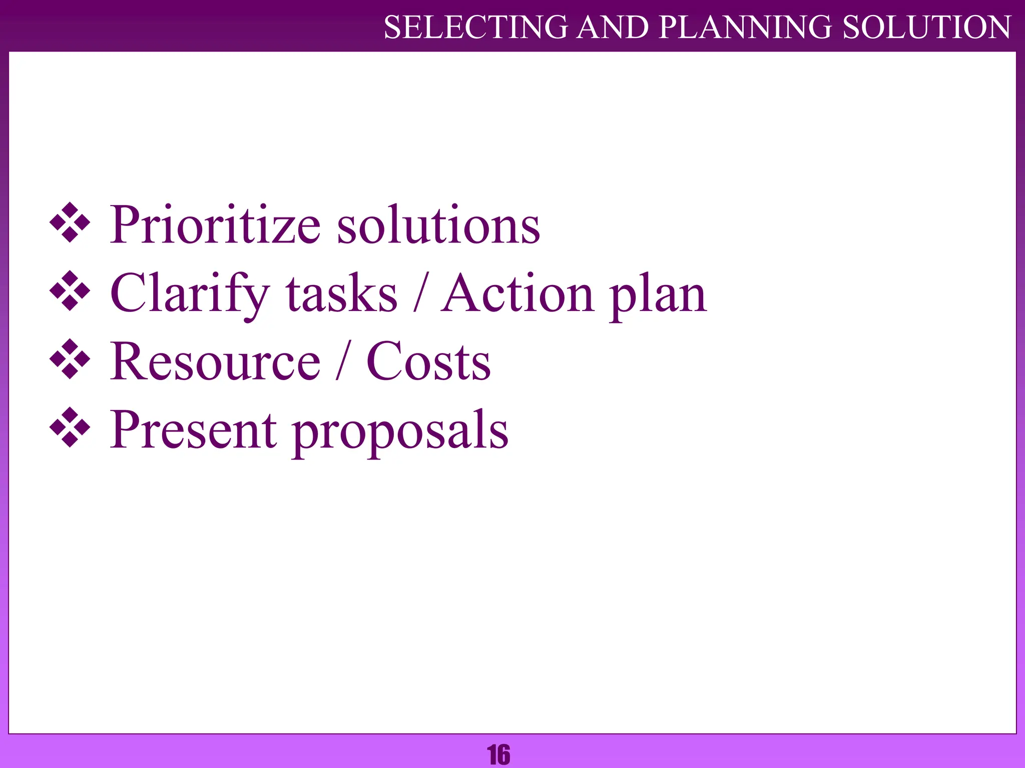 16
SELECTING AND PLANNING SOLUTION
 Prioritize solutions
 Clarify tasks / Action plan
 Resource / Costs
 Present proposals
 