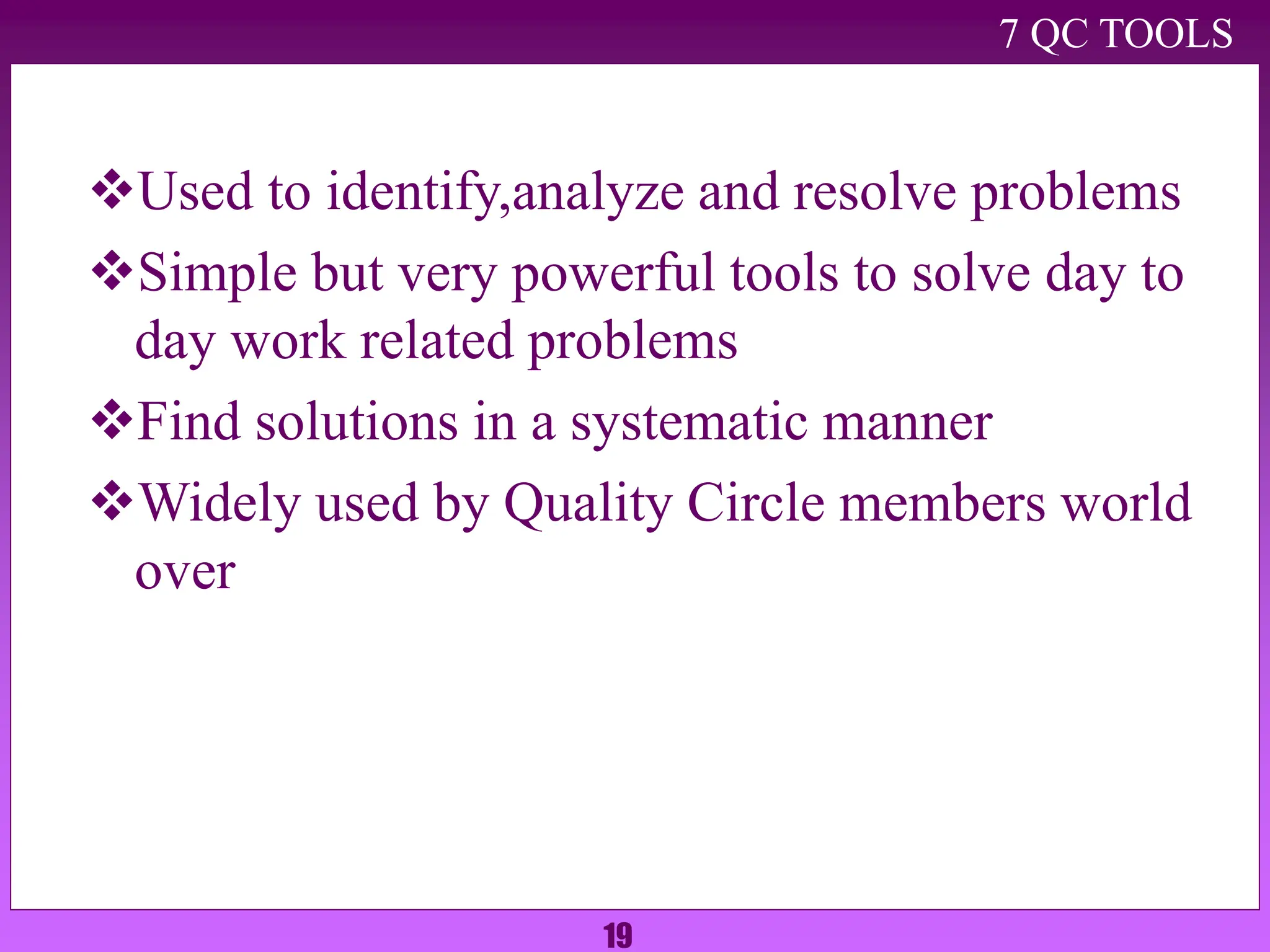 19
7 QC TOOLS
Used to identify,analyze and resolve problems
Simple but very powerful tools to solve day to
day work related problems
Find solutions in a systematic manner
Widely used by Quality Circle members world
over
 