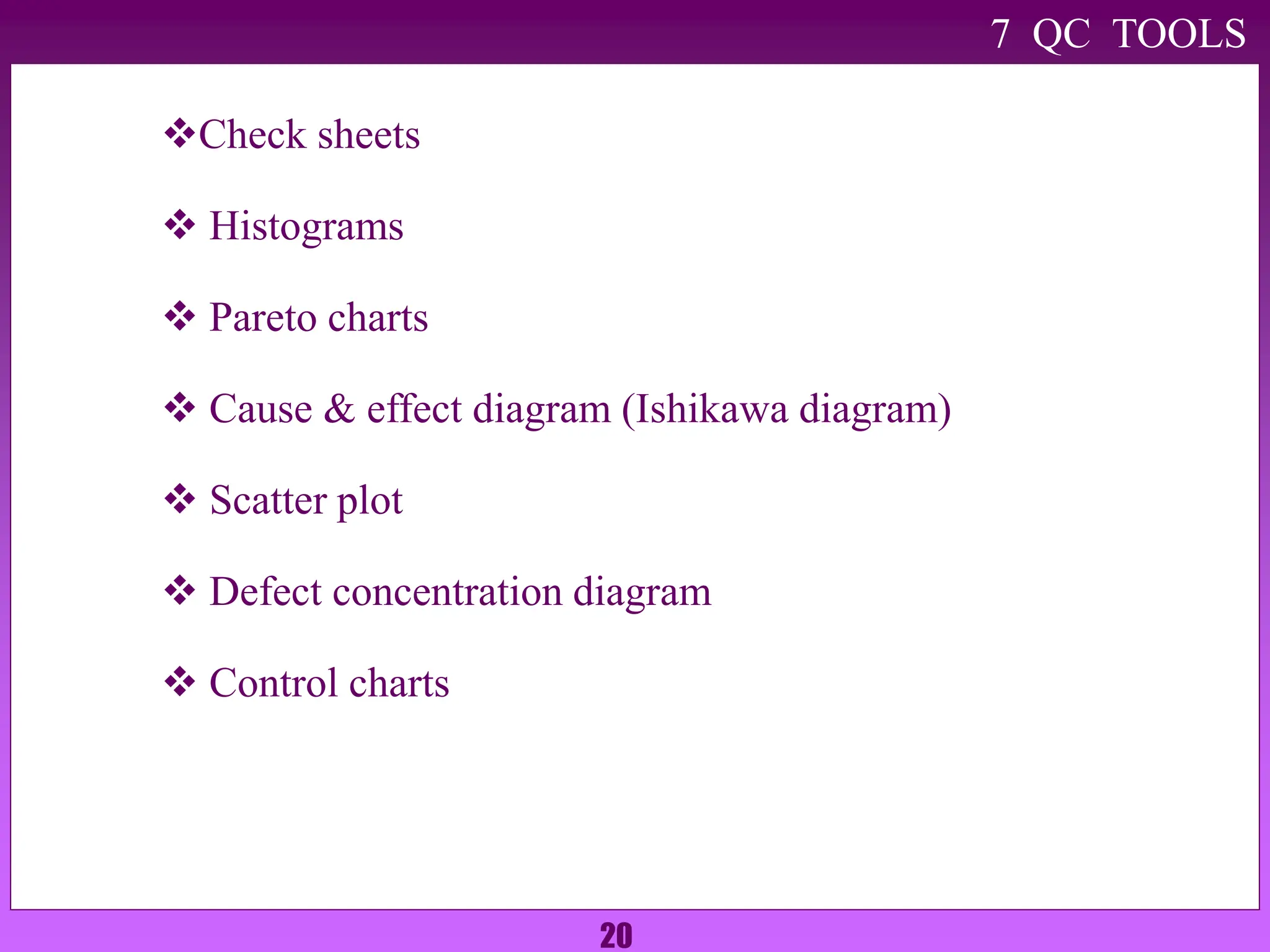20
Check sheets
 Histograms
 Pareto charts
 Cause & effect diagram (Ishikawa diagram)
 Scatter plot
 Defect concentration diagram
 Control charts
7 QC TOOLS
 