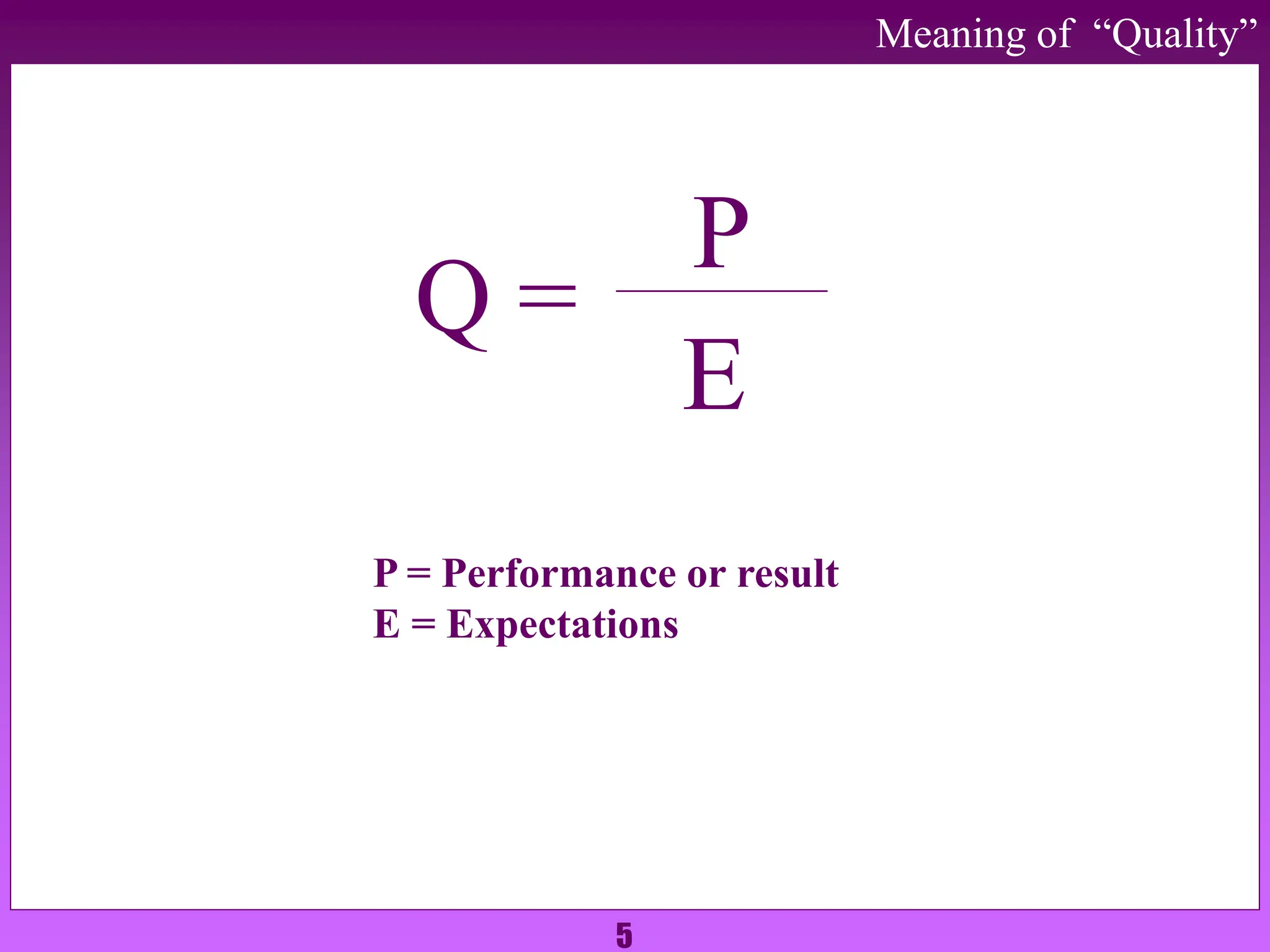 5
Meaning of “Quality”
Q =
P
E
P = Performance or result
E = Expectations
 