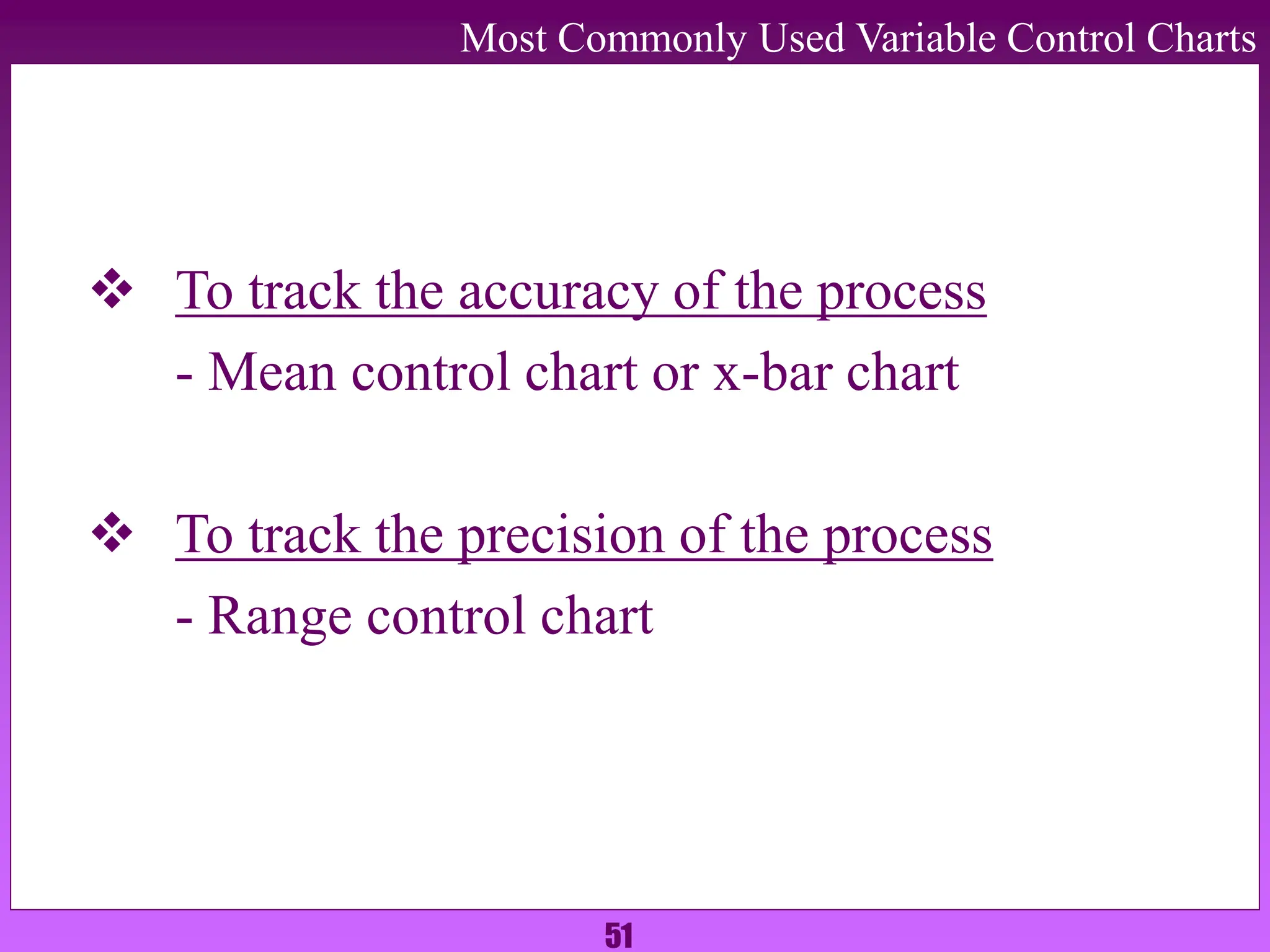 51
Most Commonly Used Variable Control Charts
 To track the accuracy of the process
- Mean control chart or x-bar chart
 To track the precision of the process
- Range control chart
 