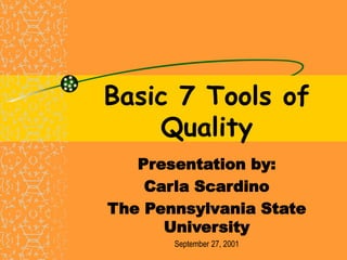 Basic 7 Tools of
Quality
Presentation by:
Carla Scardino
The Pennsylvania State
University
September 27, 2001
 