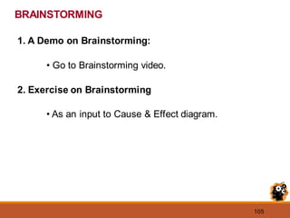 105
1. A Demo on Brainstorming:
• Go to Brainstorming video.
2. Exercise on Brainstorming
• As an input to Cause & Effect diagram.
BRAINSTORMING
 