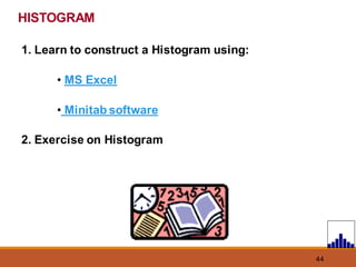 44
HISTOGRAM
1. Learn to construct a Histogram using:
• MS Excel
• Minitab software
2. Exercise on Histogram
 