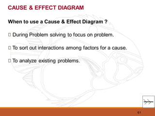 61
When to use a Cause & Effect Diagram ?
During Problem solving to focus on problem.
To sort out interactions among factors for a cause.
To analyze existing problems.
CAUSE & EFFECT DIAGRAM
 