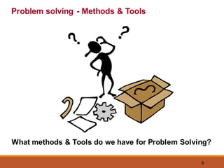 9
Problem solving - Methods & Tools
What methods & Tools do we have for Problem Solving?
 