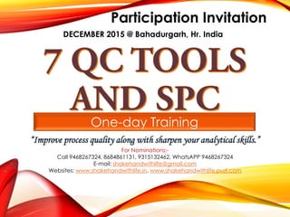One-day Training
“Improve process quality along with sharpen your analytical skills.”
Participation Invitation
DECEMBER 2015 @ Bahadurgarh, Hr. India
For Nominations:-
Call 9468267324, 8684861131, 9315132462, WhatsAPP 9468267324
E-mail: shakehandwithlife@gmail.com
Websites: www.shakehandwithlife.in, www.shakehandwithlife.puzl.com
 