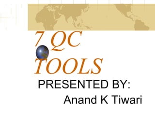 7 QC
TOOLS
PRESENTED BY:
Anand K Tiwari
 