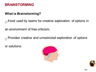 What is Brainstorming?
Atool used by teams for creative exploration of options in
an environment of free criticism.
Provides creative and unrestricted exploration of options
or solutions.
BRAINSTORMING
101
 
