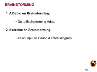 1. A Demo on Brainstorming:
• Go to Brainstorming video.
2. Exercise on Brainstorming
• As an input to Cause & Effect diagram.
105
BRAINSTORMING
 