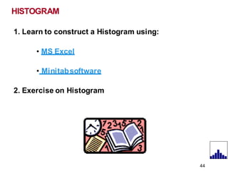 HISTOGRAM
1. Learn to construct a Histogram using:
• MS Excel
• Minitabsoftware
2. Exercise on Histogram
44
 