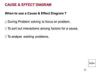 When to use a Cause & Effect Diagram ?
During Problem solving to focus on problem.
T
o sort out interactions among factors for a cause.
T
o analyze existing problems.
CAUSE & EFFECT DIAGRAM
61
 