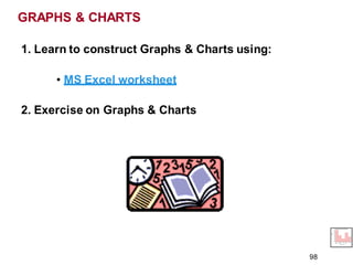 1. Learn to construct Graphs & Charts using:
• MS Excel worksheet
2. Exercise on Graphs & Charts
GRAPHS & CHARTS
98
 