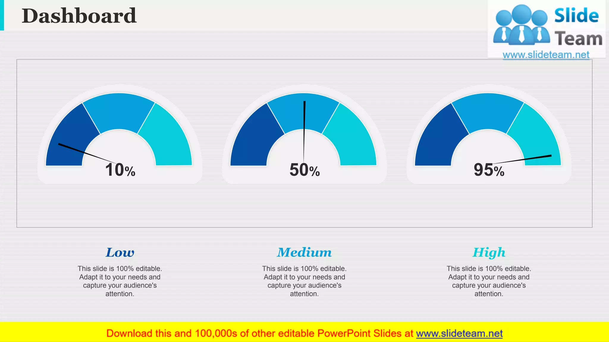 Dashboard
www.company name 14
10% 50% 95%
Low
This slide is 100% editable.
Adapt it to your needs and
capture your audience's
attention.
Medium
This slide is 100% editable.
Adapt it to your needs and
capture your audience's
attention.
High
This slide is 100% editable.
Adapt it to your needs and
capture your audience's
attention.
 