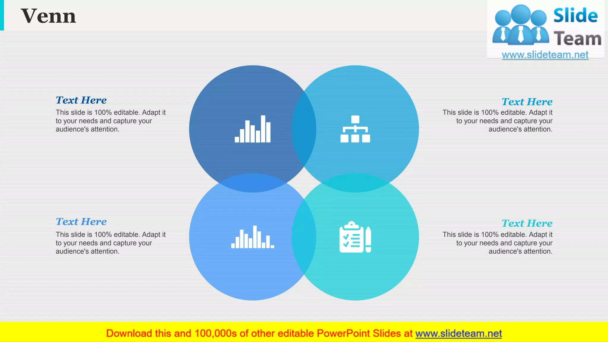 Venn
www.company name 21
This slide is 100% editable. Adapt it
to your needs and capture your
audience's attention.
Text Here
This slide is 100% editable. Adapt it
to your needs and capture your
audience's attention.
Text Here
This slide is 100% editable. Adapt it
to your needs and capture your
audience's attention.
Text Here
This slide is 100% editable. Adapt it
to your needs and capture your
audience's attention.
Text Here
 