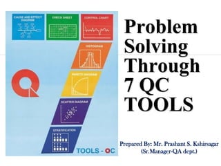 Problem
Solving
Through
7 QC
TOOLS
Prepared By: Mr. Prashant S. Kshirsagar
(Sr.Manager-QA dept.)
 