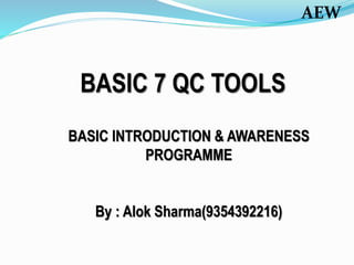 BASIC 7 QC TOOLS
BASIC INTRODUCTION & AWARENESS
PROGRAMME
By : Alok Sharma(9354392216)
AEW
 
