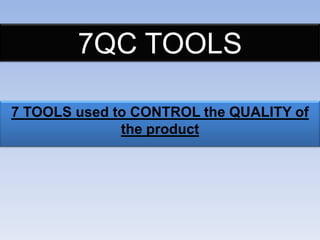 7QC TOOLS
7 TOOLS used to CONTROL the QUALITY of
the product

 