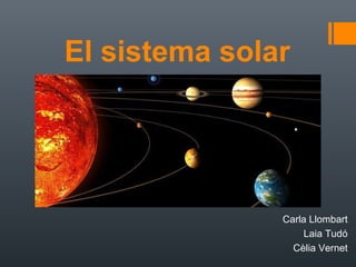 El sistema solar 
Carla Llombart 
Laia Tudó 
Cèlia Vernet 
 