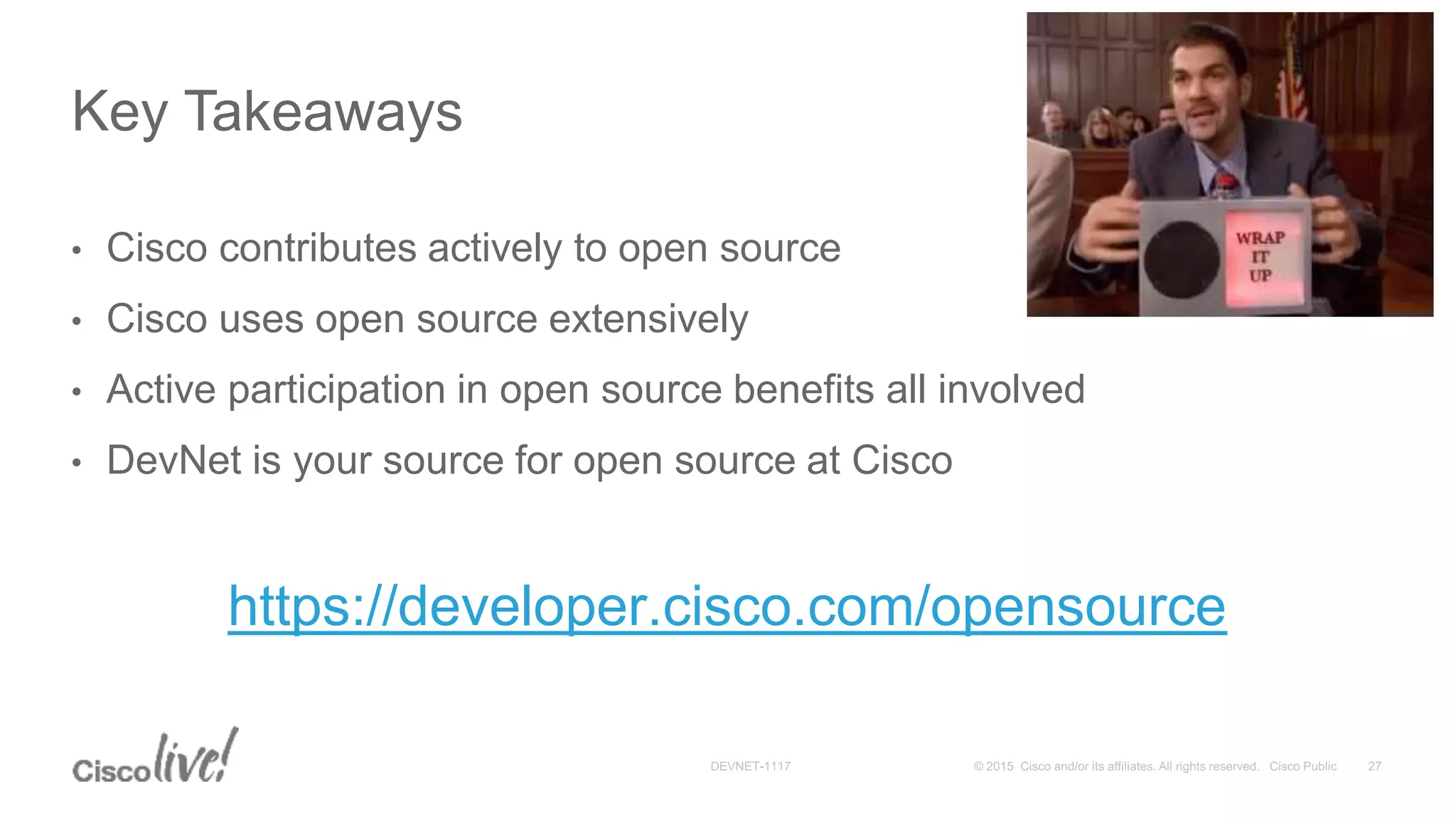 • Cisco contributes actively to open source
• Cisco uses open source extensively
• Active participation in open source benefits all involved
• DevNet is your source for open source at Cisco
https://developer.cisco.com/opensource
Key Takeaways
 