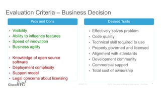 Evaluation Criteria – Business Decision
• Visibility
• Ability to influence features
• Speed of innovation
• Business agility
• Knowledge of open source
software
• Deployment complexity
• Support model
• Legal concerns about licensing
Pros and Cons Desired Traits
• Effectively solves problem
• Code quality
• Technical skill required to use
• Properly governed and licensed
• Alignment with standards
• Development community
• Commercial support
• Total cost of ownership
8
 