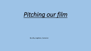 Pitching our film 
By Lilly, Leighton, Cameron 
 