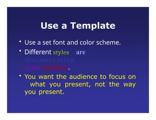 Use a Template
• Use a set font and color scheme.
• Different styles are
disconcerting
to the audience.
• You want the audience to focus on
what you present, not the way
you present.
 