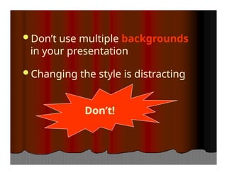Don’t use multiple backgrounds
in your presentation
Changing the style is distracting
Don’t!
 