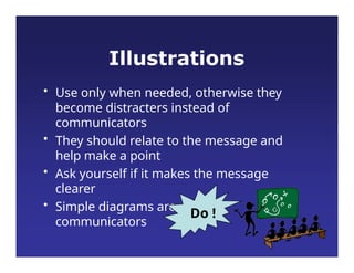 Illustrations
• Use only when needed, otherwise they
become distracters instead of
communicators
• They should relate to the message and
help make a point
• Ask yourself if it makes the message
clearer
• Simple diagrams are great
communicators
Do !
 