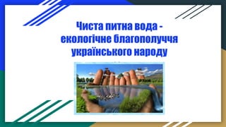 Чиста питна вода -
екологічне благополуччя
українського народу
 