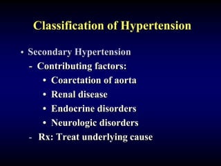 Classification of Hypertension
• Secondary Hypertension
- Contributing factors:
• Coarctation of aorta
• Renal disease
• Endocrine disorders
• Neurologic disorders
- Rx: Treat underlying cause
 