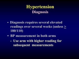 Hypertension
Diagnosis
• Diagnosis requires several elevated
readings over several weeks (unless >
180/110)
• BP measurement in both arms
- Use arm with higher reading for
subsequent measurements
 