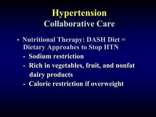 Hypertension
Collaborative Care
• Nutritional Therapy: DASH Diet =
Dietary Approahes to Stop HTN
- Sodium restriction
- Rich in vegetables, fruit, and nonfat
dairy products
- Calorie restriction if overweight
 