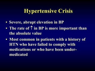 Hypertensive Crisis
• Severe, abrupt elevation in BP
• The rate of  in BP is more important than
the absolute value
• Most common in patients with a history of
HTN who have failed to comply with
medications or who have been under-
medicated
 