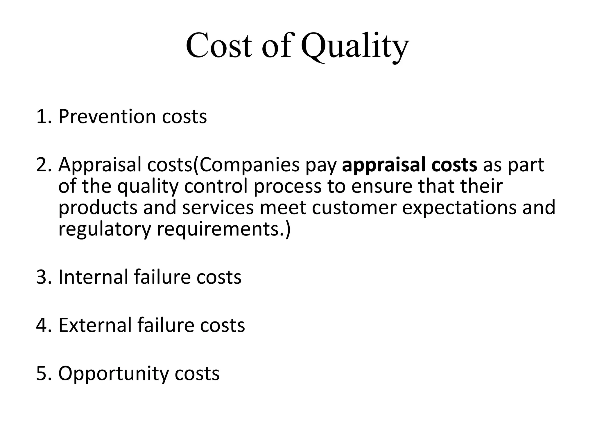 Cost of Quality
1. Prevention costs
2. Appraisal costs(Companies pay appraisal costs as part
of the quality control process to ensure that their
products and services meet customer expectations and
regulatory requirements.)
3. Internal failure costs
4. External failure costs
5. Opportunity costs
 