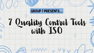 7 Quality Control Tools
7 Quality Control Tools
with ISO
with ISO
Group 7 presents....
 